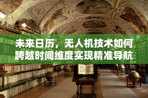 未来日历，无人机技术如何跨越时间维度实现精准导航？