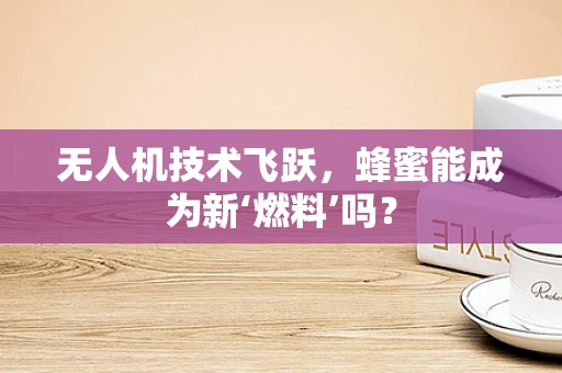 无人机技术飞跃，蜂蜜能成为新‘燃料’吗？