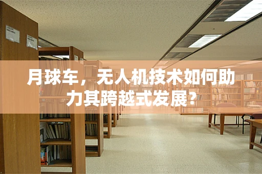 月球车，无人机技术如何助力其跨越式发展？