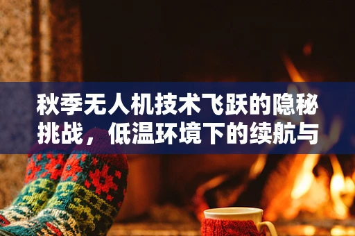 秋季无人机技术飞跃的隐秘挑战，低温环境下的续航与性能优化