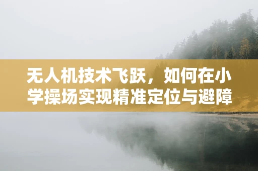 无人机技术飞跃，如何在小学操场实现精准定位与避障？