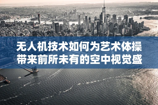 无人机技术如何为艺术体操带来前所未有的空中视觉盛宴？