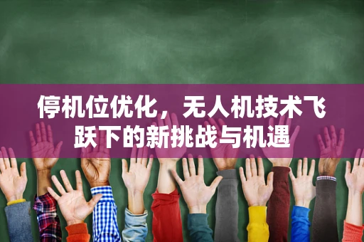 停机位优化，无人机技术飞跃下的新挑战与机遇