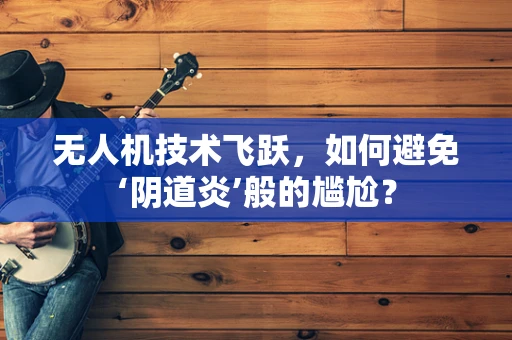 无人机技术飞跃，如何避免‘阴道炎’般的尴尬？