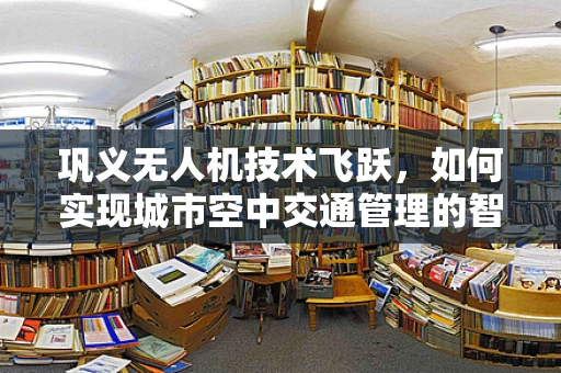 巩义无人机技术飞跃，如何实现城市空中交通管理的智能升级？