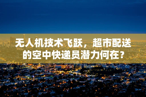 无人机技术飞跃，超市配送的空中快递员潜力何在？