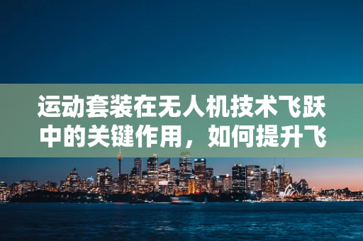 运动套装在无人机技术飞跃中的关键作用，如何提升飞行稳定性和操控性？