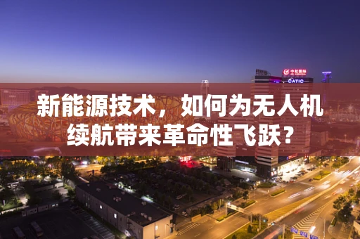 新能源技术，如何为无人机续航带来革命性飞跃？