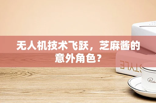 无人机技术飞跃，芝麻酱的意外角色？