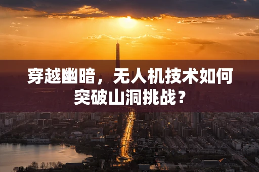穿越幽暗，无人机技术如何突破山洞挑战？