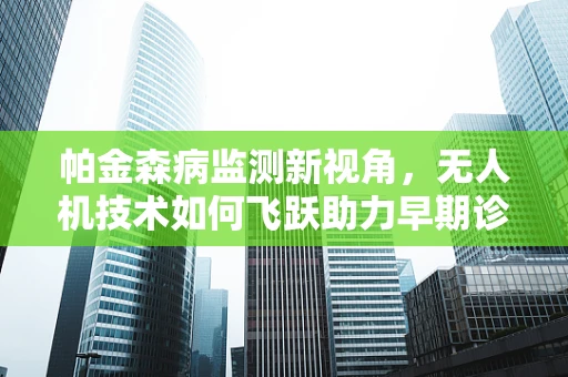 帕金森病监测新视角，无人机技术如何飞跃助力早期诊断？