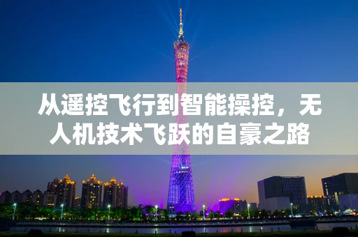 从遥控飞行到智能操控，无人机技术飞跃的自豪之路