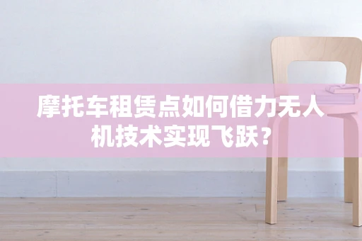 摩托车租赁点如何借力无人机技术实现飞跃？