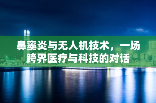 鼻窦炎与无人机技术，一场跨界医疗与科技的对话
