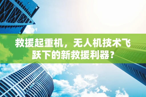 救援起重机，无人机技术飞跃下的新救援利器？