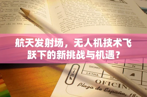 航天发射场，无人机技术飞跃下的新挑战与机遇？