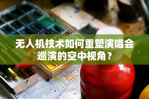 无人机技术如何重塑演唱会巡演的空中视角？