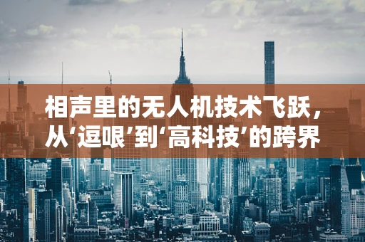 相声里的无人机技术飞跃，从‘逗哏’到‘高科技’的跨界探索