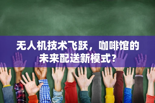 无人机技术飞跃，咖啡馆的未来配送新模式？