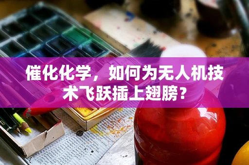 催化化学，如何为无人机技术飞跃插上翅膀？
