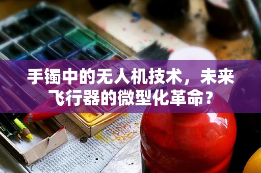 手镯中的无人机技术，未来飞行器的微型化革命？