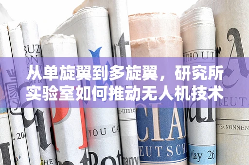 从单旋翼到多旋翼，研究所实验室如何推动无人机技术的飞跃？