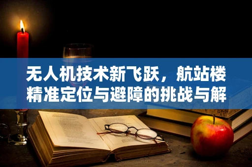 无人机技术新飞跃，航站楼精准定位与避障的挑战与解决方案