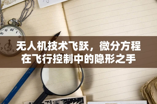 无人机技术飞跃，微分方程在飞行控制中的隐形之手