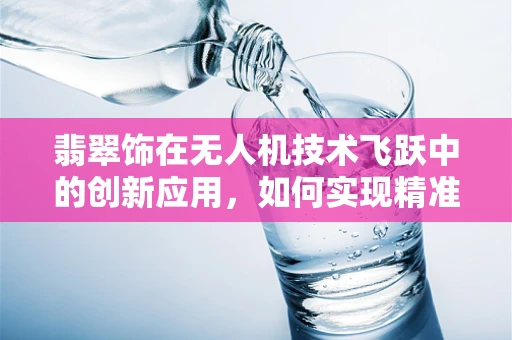 翡翠饰在无人机技术飞跃中的创新应用，如何实现精准定位与安全导航？