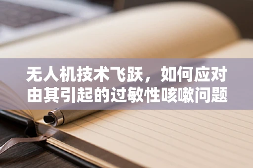 无人机技术飞跃，如何应对由其引起的过敏性咳嗽问题？