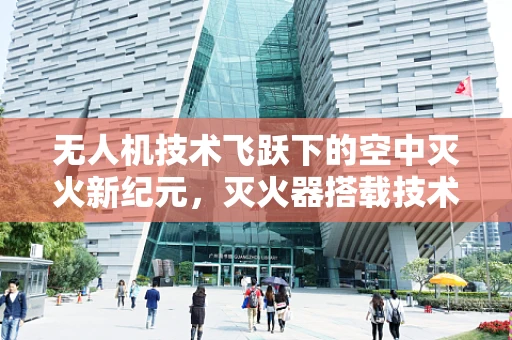 无人机技术飞跃下的空中灭火新纪元，灭火器搭载技术如何重塑应急响应？