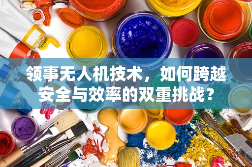 领事无人机技术，如何跨越安全与效率的双重挑战？