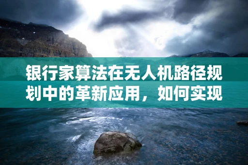 银行家算法在无人机路径规划中的革新应用，如何实现高效避障？