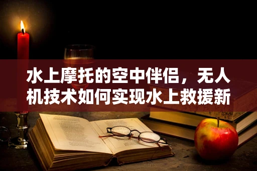 水上摩托的空中伴侣，无人机技术如何实现水上救援新飞跃？