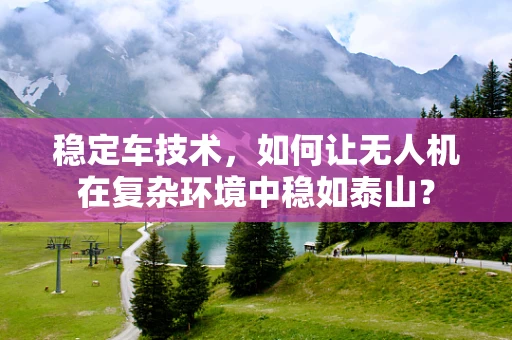 稳定车技术，如何让无人机在复杂环境中稳如泰山？