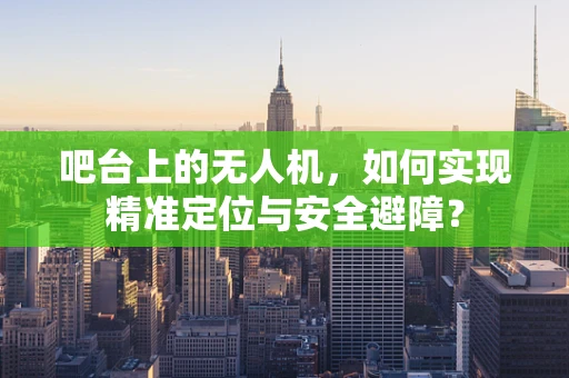 吧台上的无人机，如何实现精准定位与安全避障？