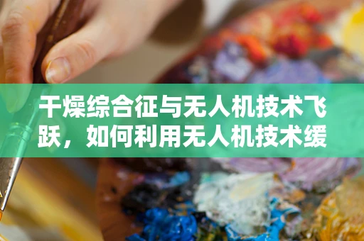 干燥综合征与无人机技术飞跃，如何利用无人机技术缓解特定环境下的水分失衡问题？