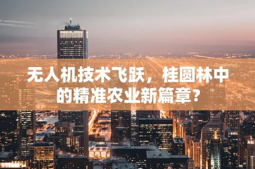 无人机技术飞跃，桂圆林中的精准农业新篇章？