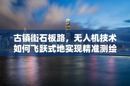 古镇街石板路，无人机技术如何飞跃式地实现精准测绘与保护？