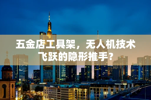 五金店工具架，无人机技术飞跃的隐形推手？