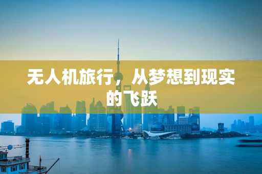 无人机旅行，从梦想到现实的飞跃