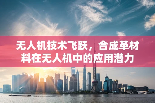 无人机技术飞跃，合成革材料在无人机中的应用潜力
