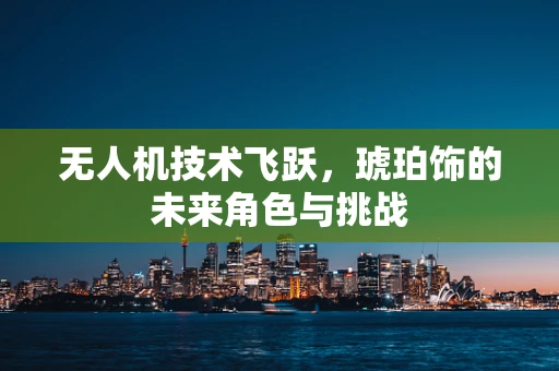 无人机技术飞跃，琥珀饰的未来角色与挑战