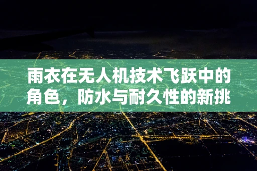 雨衣在无人机技术飞跃中的角色，防水与耐久性的新挑战