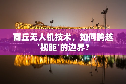 商丘无人机技术，如何跨越‘视距’的边界？