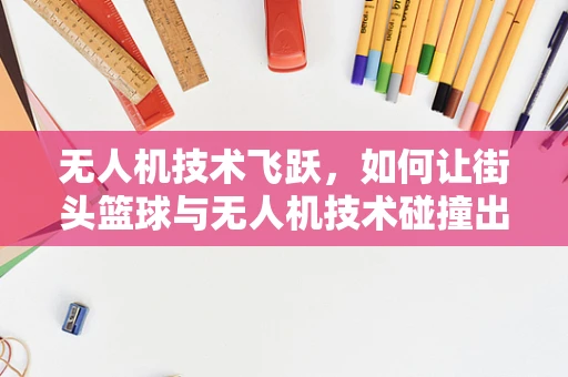 无人机技术飞跃，如何让街头篮球与无人机技术碰撞出新的火花？