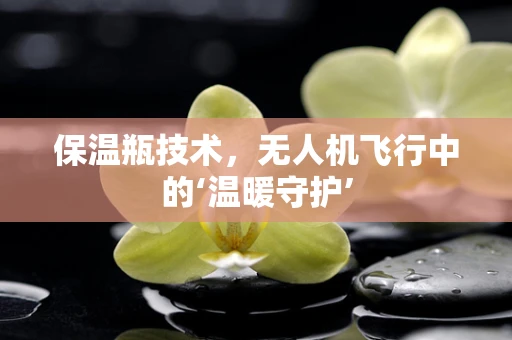 保温瓶技术，无人机飞行中的‘温暖守护’