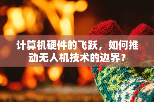 计算机硬件的飞跃，如何推动无人机技术的边界？