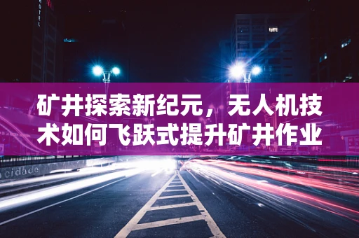 矿井探索新纪元，无人机技术如何飞跃式提升矿井作业安全与效率？