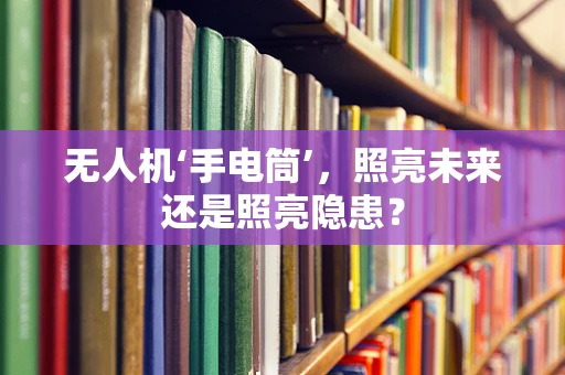 无人机‘手电筒’，照亮未来还是照亮隐患？